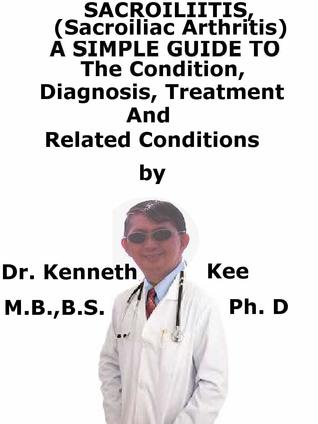 Full Download Sacroliitis (Sacroiliac Arthritis): A Simple Guide to the Condition, Diagnosis, Treatment and Related Conditions - Kenneth Kee file in PDF