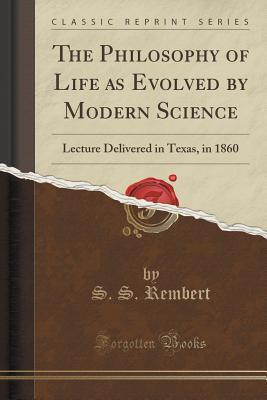 Read Online The Philosophy of Life as Evolved by Modern Science: Lecture Delivered in Texas, in 1860 (Classic Reprint) - S S Rembert | PDF
