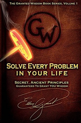 Read Online Solve Every Problem In Your Life: Secret Ancient Principles Guranteed To Grant You Wisdom (The Granted Wisdom Book Series 1) - Eldon Grant | ePub