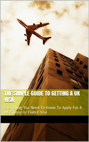 Full Download The Simple Guide To Getting A UK Visa: Everything You Need To Know To Apply For A UK Spouse or Fiance Visa - Sebastian Hitchens | PDF