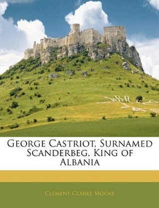 Download George Castriot, Surnamed Scanderbeg, King of Albania - Clement C. Moore | PDF