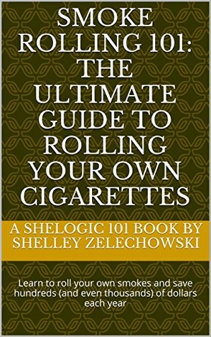 Read Smoke Rolling 101: The ultimate guide to rolling your own cigarettes (Shelogic 101) - Shelley Zelechowski | ePub