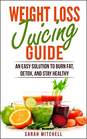 Read The Weight Loss Juicing Guide: An Easy Solution to Burn Fat, Detox, and Stay Healthy (Health, Lifestyle, Dieting, Juicing Recipes) - Sarah Mitchell file in PDF