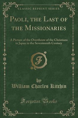 Full Download Paoli, the Last of the Missionaries: A Picture of the Overthrow of the Christians in Japan in the Seventeenth Century (Classic Reprint) - William Charles Kitchin file in PDF