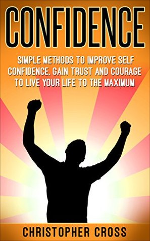 Read CONFIDENCE: Simple Methods To Improve Self Confidence, Gain Trust And Courage To Live Your Life To The Maximum ((Self-confidence, Self- Esteem, Charisma, Success, Fearless, Leadership) ) - Christopher Cross | PDF