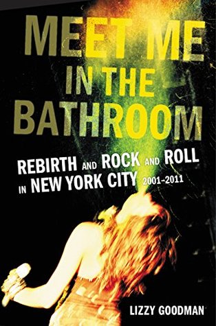 Full Download Meet Me in the Bathroom: Rebirth and Rock and Roll in New York City 2001-2011 - Lizzy Goodman | PDF