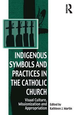 Download Indigenous Symbols and Practices in the Catholic Church: Visual Culture, Missionization and Appropriation - Kathleen J. Martin | ePub