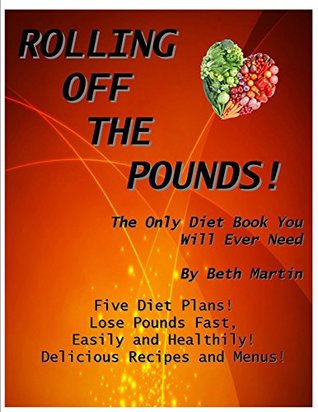 Read Rolling Off the Pounds: The Only Diet Book You Will Ever Need: Five Diet Plans! Lose pounds fast, easily and healthily. Delicious recipes and menus. - Beth Martin | ePub