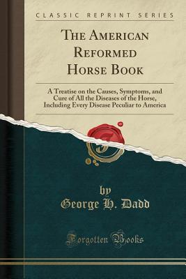 Download The American Reformed Horse Book: A Treatise on the Causes, Symptoms, and Cure of All the Diseases of the Horse, Including Every Disease Peculiar to America (Classic Reprint) - George H. Dadd file in ePub