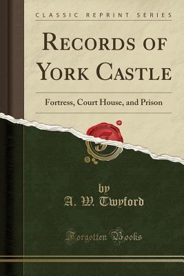 Read Records of York Castle: Fortress, Court House, and Prison (Classic Reprint) - Anthony William Twyford | ePub