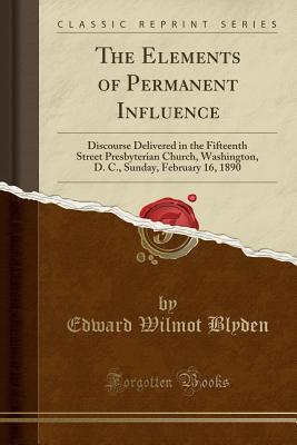 Read Online The Elements of Permanent Influence: Discourse Delivered in the Fifteenth Street Presbyterian Church, Washington, D. C., Sunday, February 16, 1890 (Classic Reprint) - Edward Wilmot Blyden file in PDF