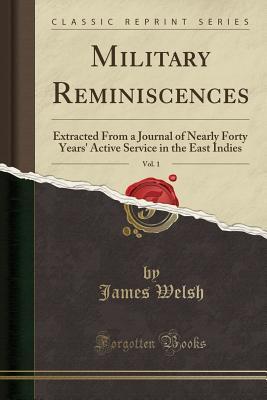 Read Online Military Reminiscences, Vol. 1: Extracted from a Journal of Nearly Forty Years' Active Service in the East Indies (Classic Reprint) - James Welsh | ePub