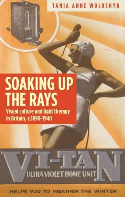 Full Download Soaking Up the Rays: Light Therapy and Visual Culture in Britain, C. 1890-1940 - Tania Anne Woloshyn file in ePub
