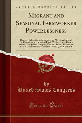 Read Online Migrant and Seasonal Farmworker Powerlessness: Hearings Before the Subcommittee on Migratory Labor of the Committee on Labor and Public Welfare, United States Senate, Ninety-First Congress, First and Second Sessions, on Border Commuter Labor Problem, May - U.S. Congress file in PDF