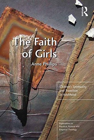 Full Download The Faith of Girls: Children's Spirituality and Transition to Adulthood (Explorations in Practical, Pastoral and Empirical Theology) - Anne Phillips file in ePub