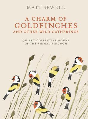 Read Online A Charm of Goldfinches and Other Wild Gatherings: Quirky Collective Nouns of the Animal Kingdom - Matt Sewell | ePub