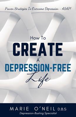 Read How to Create a Depression-Free Life: Proven Strategies to Overcome Depression - ASAP! - Marie O'Neil file in PDF