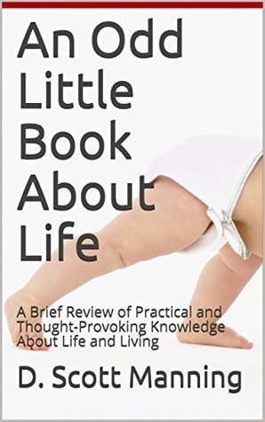 Full Download An Odd Little Book About Life: A Brief Review of Practical and Thought-Provoking Knowledge About Life and Living - D. Scott Manning | PDF