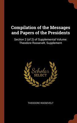 Read Compilation of the Messages and Papers of the Presidents: Section 2 (of 2) of Supplemental Volume: Theodore Roosevelt, Supplement - Theodore Roosevelt | ePub