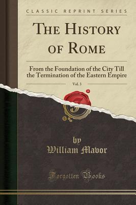 Download The History of Rome, Vol. 3: From the Foundation of the City Till the Termination of the Eastern Empire (Classic Reprint) - William Mavor file in ePub