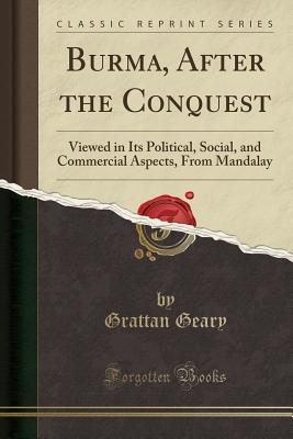Read Online Burma, After the Conquest: Viewed in Its Political, Social, and Commercial Aspects, from Mandalay (Classic Reprint) - Grattan Geary file in PDF