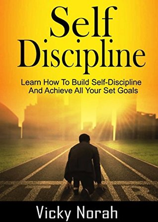Read SELF-DISCIPLINE: Learn How To Build Self-Discipline And Achieve All Your Set Goals (Time Management, Willpower, Mental Toughness, Habits, Focus, Self-Control, Positive Mindset) - Vicky Norah | PDF