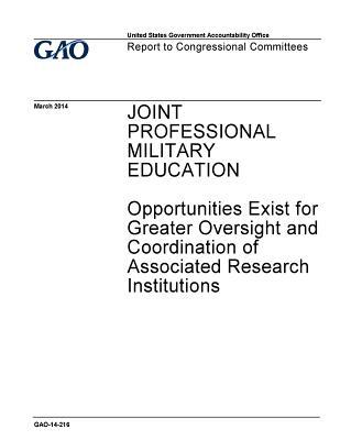 Read Online Joint Professional Military Education, Opportunities Exist for Greater Oversight and Coordination of Associated Research Institutions: Report to Congressional Committees. - U.S. Government Accountability Office | PDF