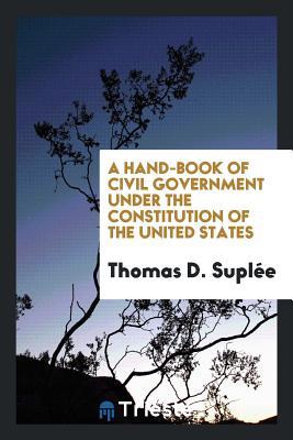 Read Online A Hand-Book of Civil Government Under the Constitution of the United States - Thomas D (Thomas Danly) 1846- Suplee | ePub