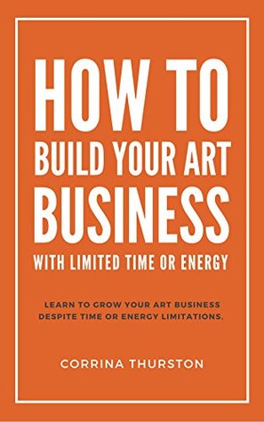 Read Online How To Build Your Art Business: With Limited Time Or Energy - Corrina Thurston | ePub