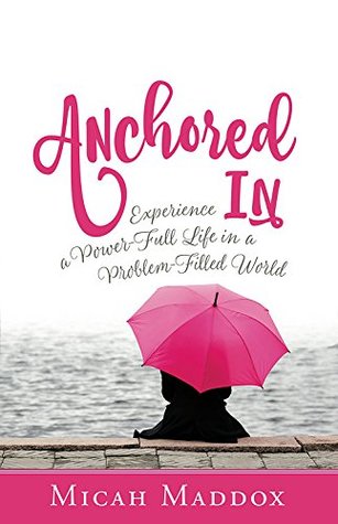 Read Online Anchored In: Experience a Power-Full Life in a Problem-Filled World - Micah Maddox | PDF