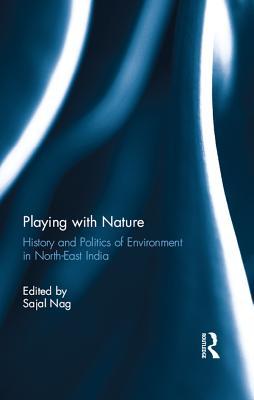 Read Online Playing with Nature: History and Politics of Environment in North-East India - Sajal Nag file in PDF