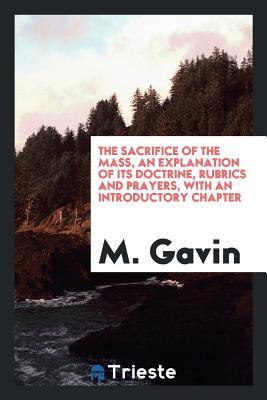 Read Online The Sacrifice of the Mass, an Explanation of Its Doctrine, Rubrics and Prayers, with an Introductory Chapter - Michael Gavin file in ePub