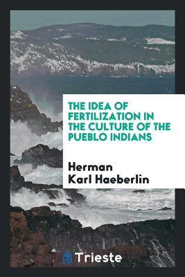 Read Online The Idea of Fertilization in the Culture of the Pueblo Indians - Herman Karl Haeberlin | PDF