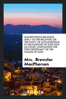 Full Download Omnipotence Belongs Only to the Beloved; Or the Unity of Antagonisms in the Purpose of God Our Saviour; Containing the First Septenary of the Names of God - Mrs Brewster MacPherson file in PDF