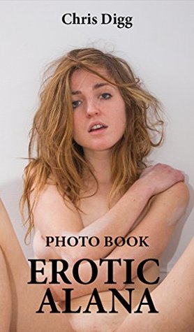 Read Online Erotic Alana Photo Book: Adult sex pictures of a sexy girl - Chris Digg file in PDF