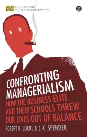 Read Confronting Managerialism: How the Business Elite and Their Schools Threw Our Lives Out of Balance (Economic Controversies) - Robert R. Locke | PDF