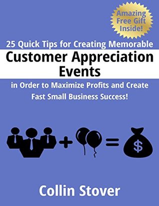 Full Download 25 Quick Tips for Creating Memorable Customer Appreciation Events In Order to Maximize Profits and Create Fast Small Business Success! - Collin Stover | PDF