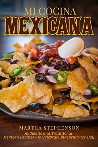 Read Online Mi Cocina Mexicana: Authentic and Traditional Mexican Recipes – to Celebrate Independence Day - Martha Stephenson file in PDF