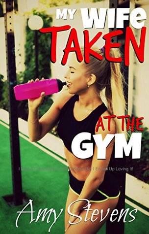 Read MY WIFE TAKEN AT THE GYM: I Was A Cuckold And I Didn't Know But I Ended Up Loving It! - Amy Stevens | ePub
