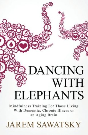 Download Dancing with Elephants: Mindfulness Training For Those Living With Dementia, Chronic Illness or an Aging Brain - Jarem Sawatsky file in PDF