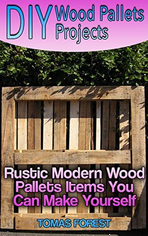 Read DIY Wood Pallets Projects: Rustic Modern Wood Pallets Items You Can Make Yourself - Tomas Forest | PDF