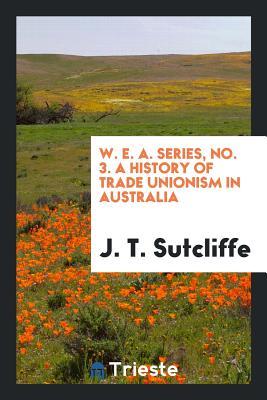 Full Download W. E. A. Series, No. 3. a History of Trade Unionism in Australia - J T Sutcliffe file in PDF