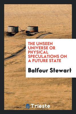 Read Online The Unseen Universe or Physical Speculations on a Future State - Balfour Stewart | PDF