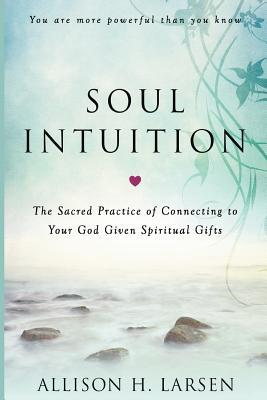 Full Download Soul Intuition: The Sacred Practice of Connecting to Your God Given Spiritual Gifts - Allison H Larsen file in ePub