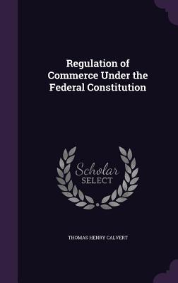 Read Regulation of Commerce Under the Federal Constitution - Thomas H. Calvert | ePub
