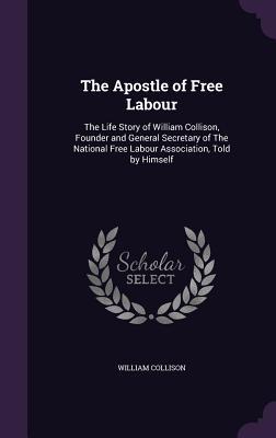 Download The Apostle of Free Labour: The Life Story of William Collison, Founder and General Secretary of the National Free Labour Association, Told by Himself - William Collison | ePub