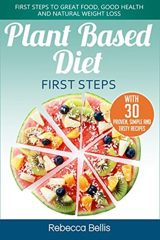 Read Online Plant Based Diet First Steps: First Steps to Great Food, Good Health and Natural Weight Loss; With 30 Proven, Simple and Tasty Recipes - Rebecca Bellis file in PDF