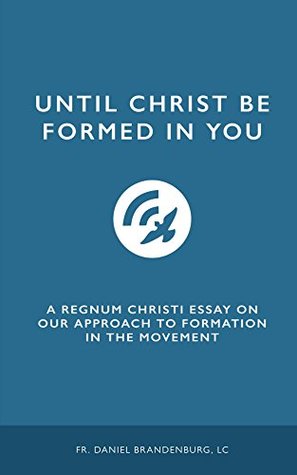 Read Online Until Christ Be Formed in You: A Regnum Christi Essay on Our Approach to Formation in the Movement - Fr. Daniel Brandenburg LC | PDF
