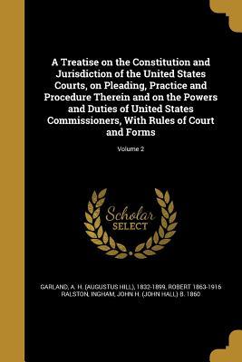 Read A Treatise on the Constitution and Jurisdiction of the United States Courts, on Pleading, Practice and Procedure Therein and on the Powers and Duties of United States Commissioners, with Rules of Court and Forms; Volume 2 - Robert 1863-1916 Ralston | PDF