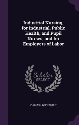 Read Industrial Nursing, for Industrial, Public Health, and Pupil Nurses, and for Employers of Labor - Florence Swift Wright file in PDF